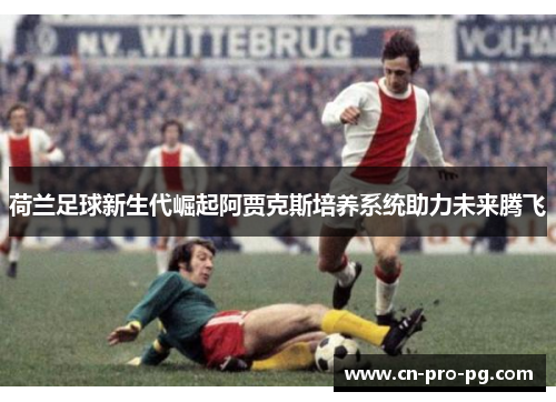 荷兰足球新生代崛起阿贾克斯培养系统助力未来腾飞 荷兰足球新生代崛起阿贾克斯培养系统助力未来腾飞