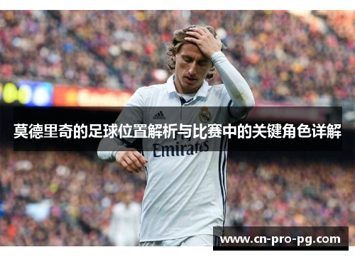 莫德里奇的足球位置解析与比赛中的关键角色详解 莫德里奇的足球位置解析与比赛中的关键角色详解