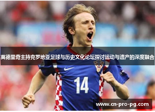 莫德里奇主持克罗地亚足球与历史文化论坛探讨运动与遗产的深度融合