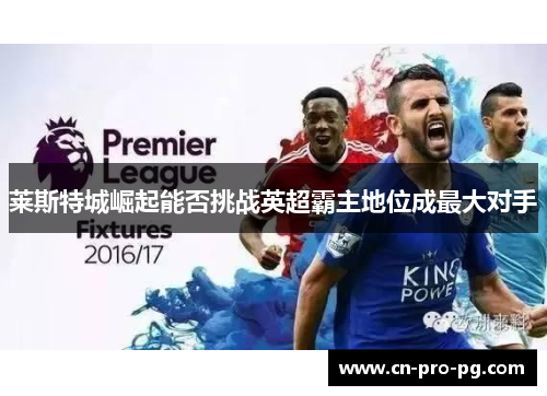 莱斯特城崛起能否挑战英超霸主地位成最大对手 莱斯特城崛起能否挑战英超霸主地位成最大对手