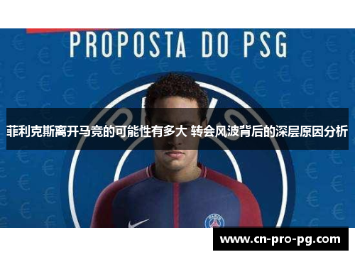 菲利克斯离开马竞的可能性有多大 转会风波背后的深层原因分析 菲利克斯离开马竞的可能性有多大 转会风波背后的深层原因分析