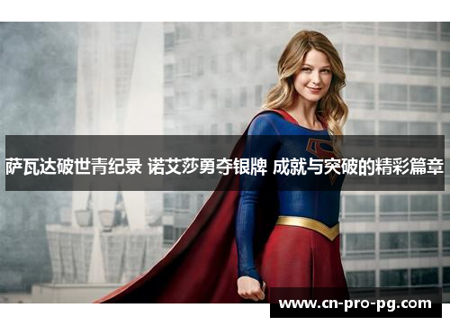 萨瓦达破世青纪录 诺艾莎勇夺银牌 成就与突破的精彩篇章