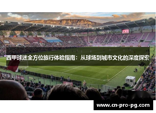 西甲球迷全方位旅行体验指南：从球场到城市文化的深度探索