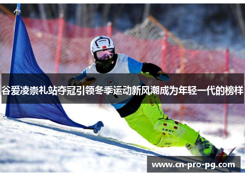 谷爱凌崇礼站夺冠引领冬季运动新风潮成为年轻一代的榜样