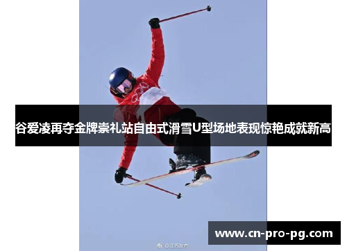 谷爱凌再夺金牌崇礼站自由式滑雪U型场地表现惊艳成就新高 谷爱凌再夺金牌崇礼站自由式滑雪U型场地表现惊艳成就新高
