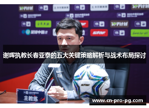 谢晖执教长春亚泰的五大关键策略解析与战术布局探讨 谢晖执教长春亚泰的五大关键策略解析与战术布局探讨