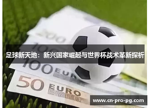 足球新天地:新兴国家崛起与世界杯战术革新探析 足球新天地:新兴国家崛起与世界杯战术革新探析