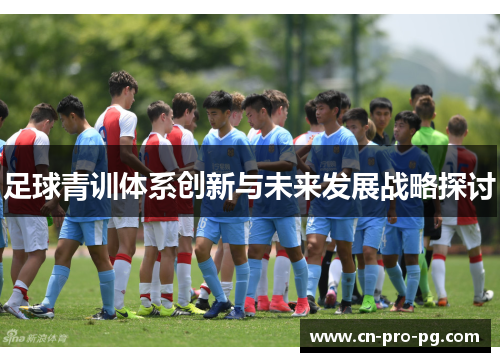 足球青训体系创新与未来发展战略探讨 足球青训体系创新与未来发展战略探讨