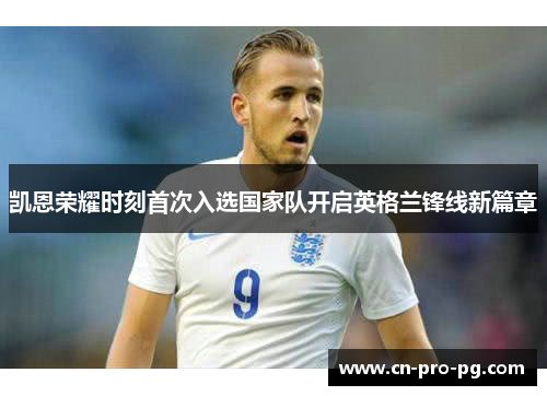 凯恩荣耀时刻首次入选国家队开启英格兰锋线新篇章 凯恩荣耀时刻首次入选国家队开启英格兰锋线新篇章