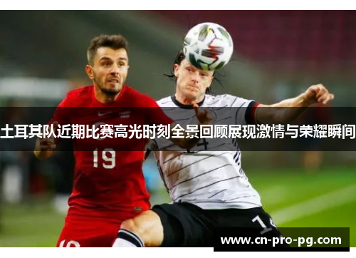 土耳其队近期比赛高光时刻全景回顾展现激情与荣耀瞬间 土耳其队近期比赛高光时刻全景回顾展现激情与荣耀瞬间