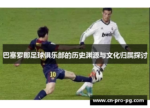 巴塞罗那足球俱乐部的历史渊源与文化归属探讨 巴塞罗那足球俱乐部的历史渊源与文化归属探讨