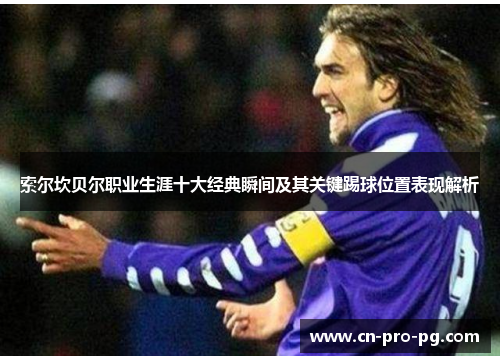 索尔坎贝尔职业生涯十大经典瞬间及其关键踢球位置表现解析