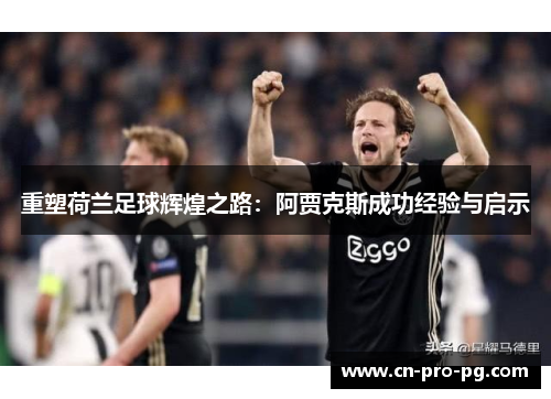 重塑荷兰足球辉煌之路：阿贾克斯成功经验与启示