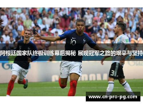 阿根廷国家队终极训练幕后揭秘 展现冠军之路的艰辛与坚持