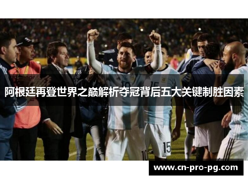 阿根廷再登世界之巅解析夺冠背后五大关键制胜因素 阿根廷再登世界之巅解析夺冠背后五大关键制胜因素