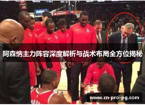 阿森纳主力阵容深度解析与战术布局全方位揭秘 阿森纳主力阵容深度解析与战术布局全方位揭秘