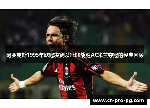 阿贾克斯1995年欧冠决赛以1比0战胜AC米兰夺冠的经典回顾 阿贾克斯1995年欧冠决赛以1比0战胜AC米兰夺冠的经典回顾
