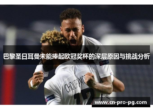 巴黎圣日耳曼未能捧起欧冠奖杯的深层原因与挑战分析 巴黎圣日耳曼未能捧起欧冠奖杯的深层原因与挑战分析