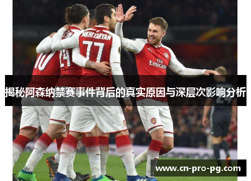 揭秘阿森纳禁赛事件背后的真实原因与深层次影响分析 揭秘阿森纳禁赛事件背后的真实原因与深层次影响分析