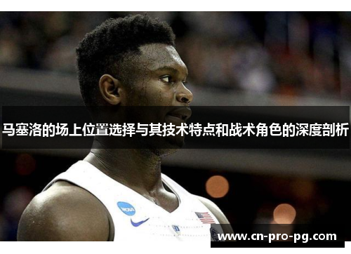 马塞洛的场上位置选择与其技术特点和战术角色的深度剖析
