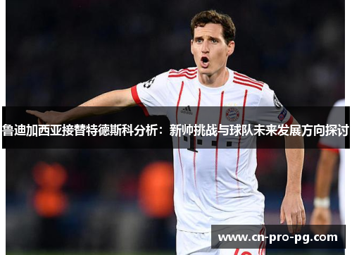 鲁迪加西亚接替特德斯科分析：新帅挑战与球队未来发展方向探讨