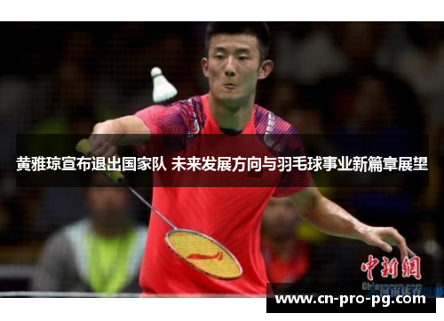 黄雅琼宣布退出国家队 未来发展方向与羽毛球事业新篇章展望
