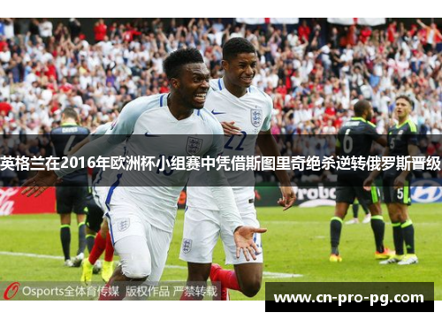 英格兰在2016年欧洲杯小组赛中凭借斯图里奇绝杀逆转俄罗斯晋级