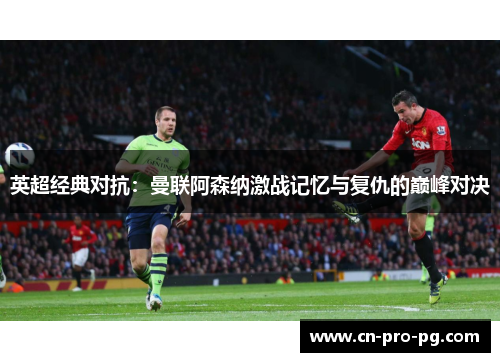 英超经典对抗：曼联阿森纳激战记忆与复仇的巅峰对决