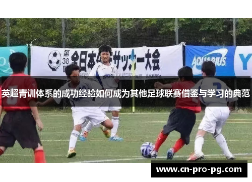 英超青训体系的成功经验如何成为其他足球联赛借鉴与学习的典范 英超青训体系的成功经验如何成为其他足球联赛借鉴与学习的典范