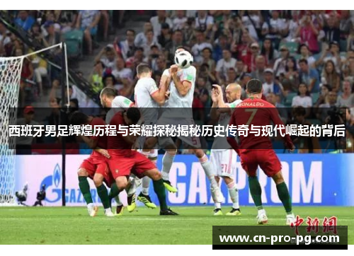 西班牙男足辉煌历程与荣耀探秘揭秘历史传奇与现代崛起的背后