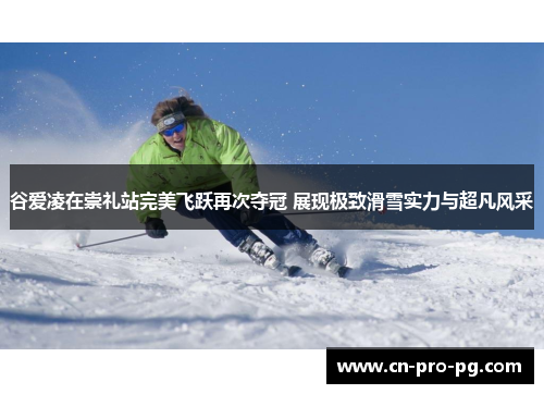 谷爱凌在崇礼站完美飞跃再次夺冠 展现极致滑雪实力与超凡风采