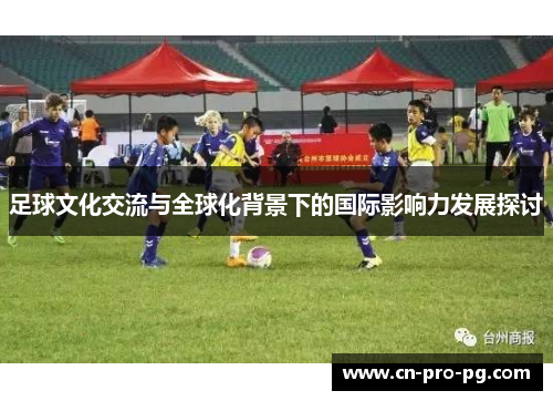 足球文化交流与全球化背景下的国际影响力发展探讨