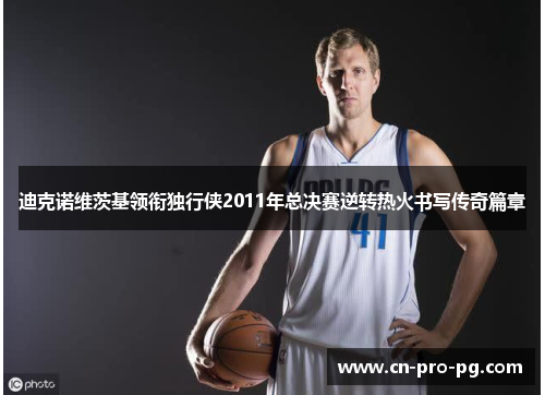 迪克诺维茨基领衔独行侠2011年总决赛逆转热火书写传奇篇章