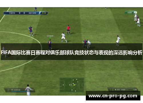 FIFA国际比赛日赛程对俱乐部球队竞技状态与表现的深远影响分析