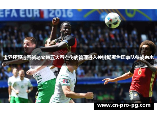 世界杯预选赛新老交替五大看点伤病管理进入关键期聚焦国家队备战未来