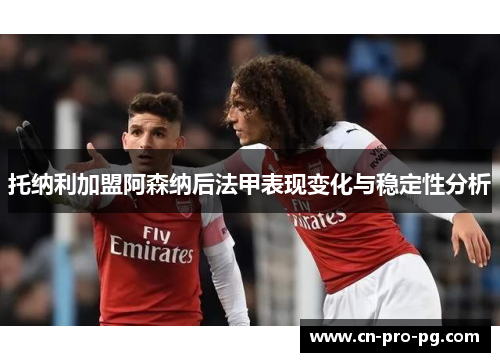 托纳利加盟阿森纳后法甲表现变化与稳定性分析