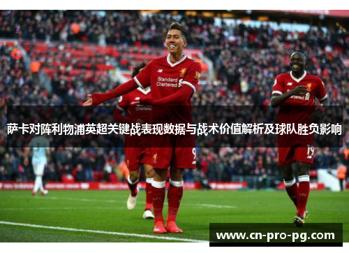 萨卡对阵利物浦英超关键战表现数据与战术价值解析及球队胜负影响 萨卡对阵利物浦英超关键战表现数据与战术价值解析及球队胜负影响