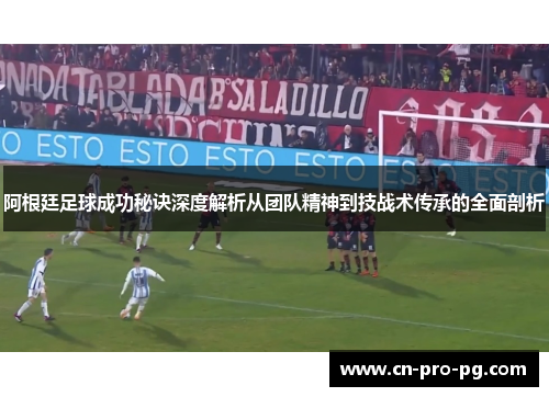 阿根廷足球成功秘诀深度解析从团队精神到技战术传承的全面剖析