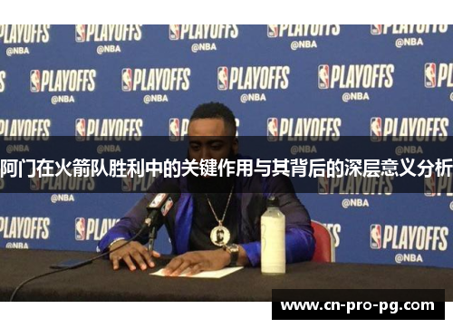 阿门在火箭队胜利中的关键作用与其背后的深层意义分析 阿门在火箭队胜利中的关键作用与其背后的深层意义分析
