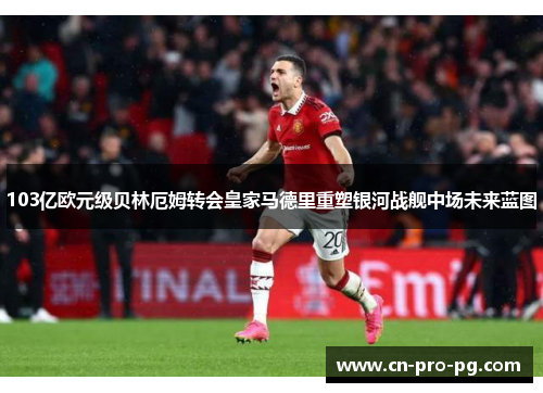 103亿欧元级贝林厄姆转会皇家马德里重塑银河战舰中场未来蓝图 103亿欧元级贝林厄姆转会皇家马德里重塑银河战舰中场未来蓝图