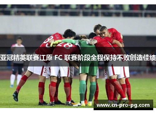 亚冠精英联赛江原 FC 联赛阶段全程保持不败创造佳绩