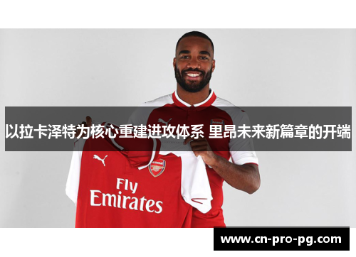 以拉卡泽特为核心重建进攻体系 里昂未来新篇章的开端