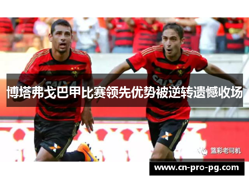 博塔弗戈巴甲比赛领先优势被逆转遗憾收场