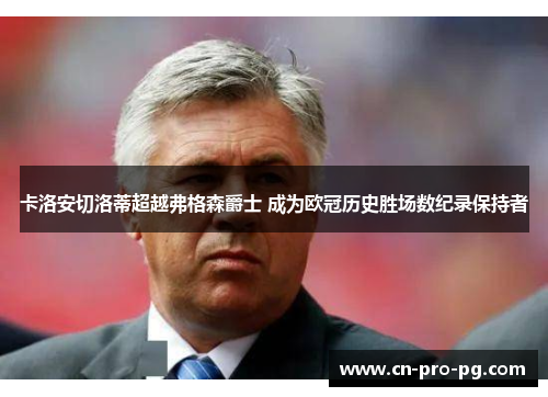 卡洛安切洛蒂超越弗格森爵士 成为欧冠历史胜场数纪录保持者 卡洛安切洛蒂超越弗格森爵士 成为欧冠历史胜场数纪录保持者