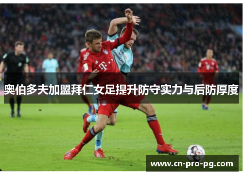 奥伯多夫加盟拜仁女足提升防守实力与后防厚度