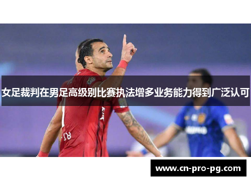 女足裁判在男足高级别比赛执法增多业务能力得到广泛认可 女足裁判在男足高级别比赛执法增多业务能力得到广泛认可