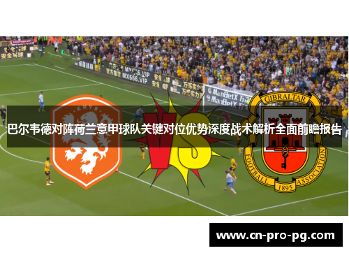 巴尔韦德对阵荷兰意甲球队关键对位优势深度战术解析全面前瞻报告