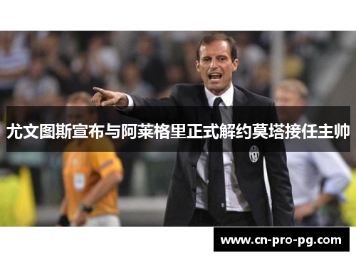 尤文图斯宣布与阿莱格里正式解约莫塔接任主帅