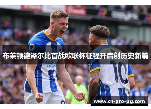 布莱顿德泽尔比首战欧联杯征程开启创历史新篇 布莱顿德泽尔比首战欧联杯征程开启创历史新篇