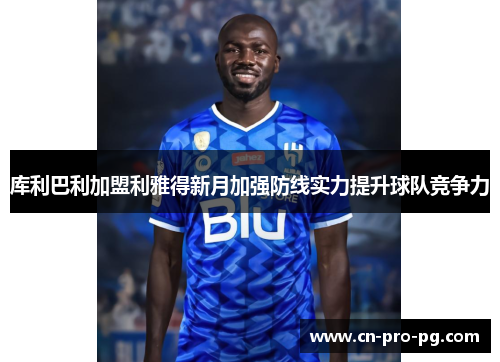 库利巴利加盟利雅得新月加强防线实力提升球队竞争力